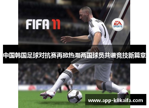 中国韩国足球对抗赛再掀热潮两国球员共谱竞技新篇章