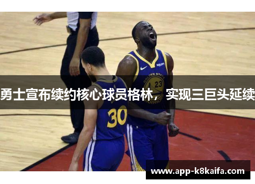 勇士宣布续约核心球员格林，实现三巨头延续