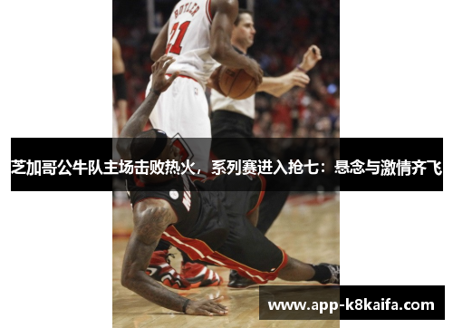 芝加哥公牛队主场击败热火，系列赛进入抢七：悬念与激情齐飞