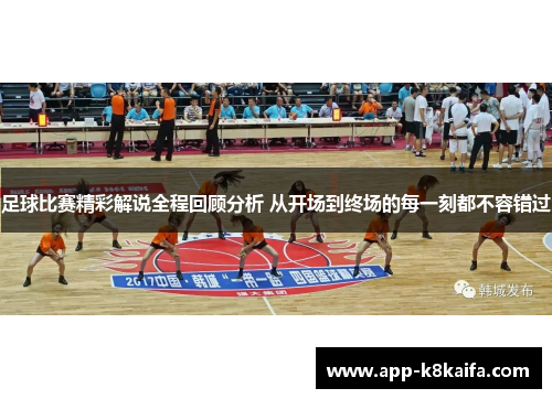 足球比赛精彩解说全程回顾分析 从开场到终场的每一刻都不容错过