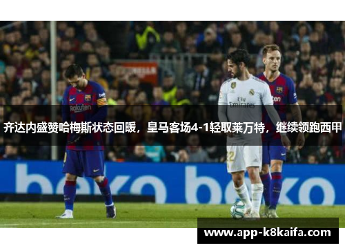 齐达内盛赞哈梅斯状态回暖，皇马客场4-1轻取莱万特，继续领跑西甲